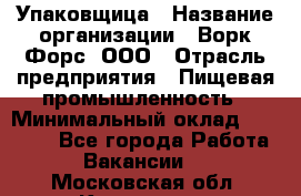 Упаковщица › Название организации ­ Ворк Форс, ООО › Отрасль предприятия ­ Пищевая промышленность › Минимальный оклад ­ 24 000 - Все города Работа » Вакансии   . Московская обл.,Климовск г.